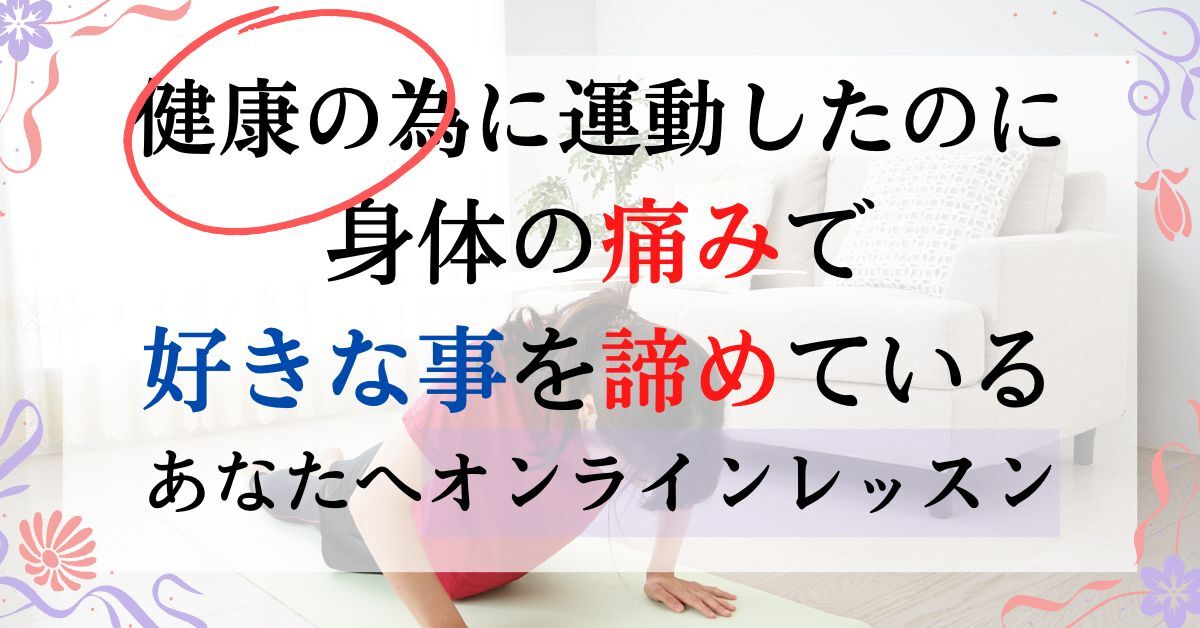〈健康の為に運動したのに〉 身体の痛みで 好きな事を諦めている あなたへ